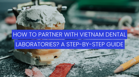 How to Partner with Vietnam Dental Laboratories? A Step-by-Step Guide