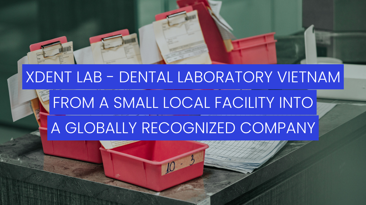 XDENT LAB - Dental Laboratory Vietnam: From a Small Local Facility into a Globally Recognized Company