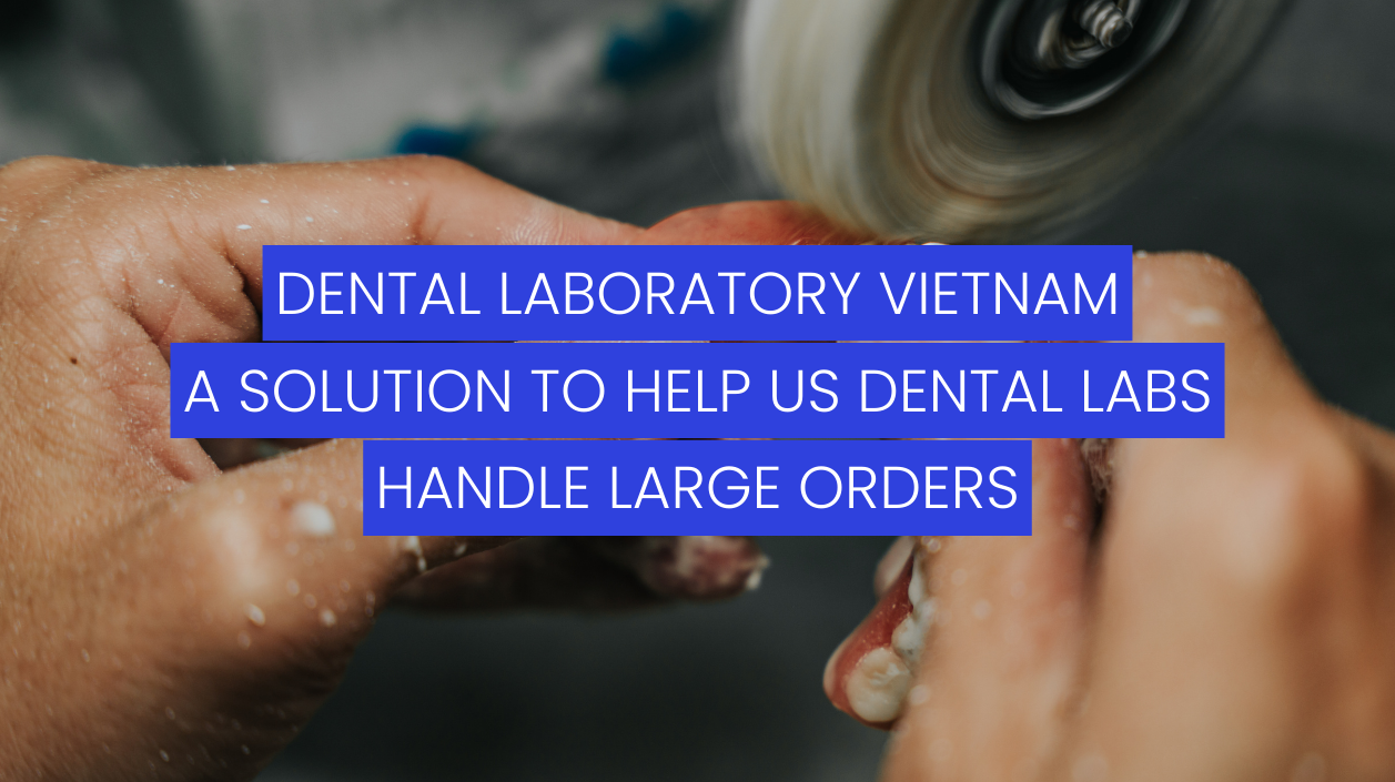 Dental Laboratory Vietnam – A Solution to Help US Dental Labs Handle Large Orders