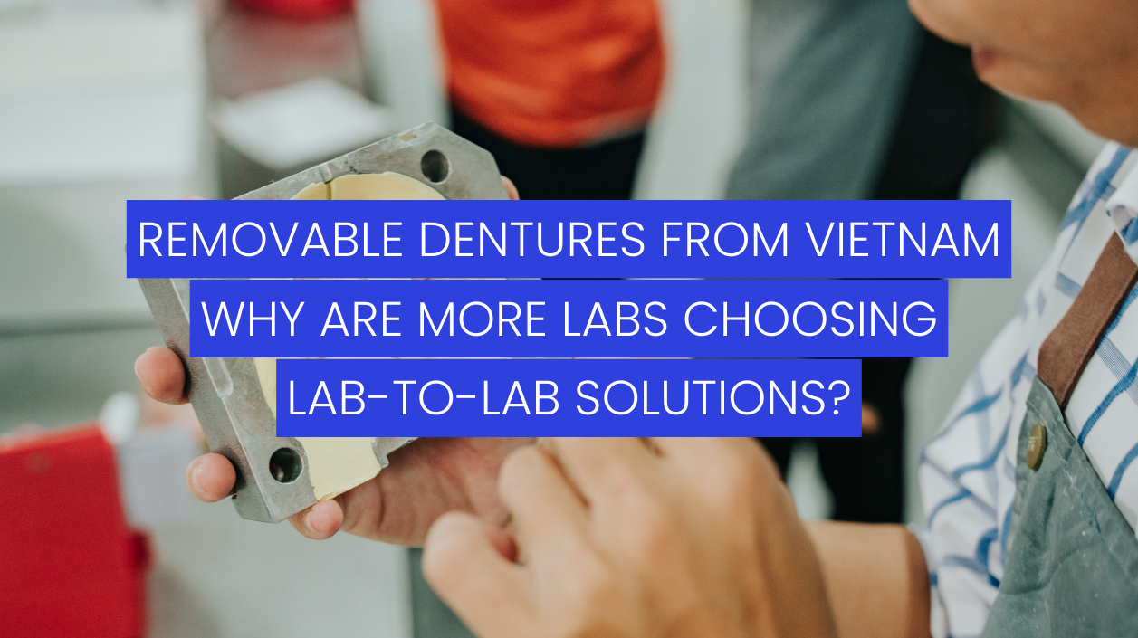 Removable Dentures from Vietnam: Why Are More Labs Choosing Lab-to-Lab Solutions?
