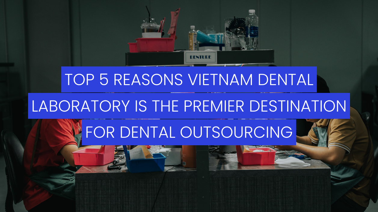 top-5-reasons-vietnam-dental-laboratory-is-the-premier-destination-for-dental-outsourcing